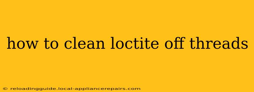 how to clean loctite off threads