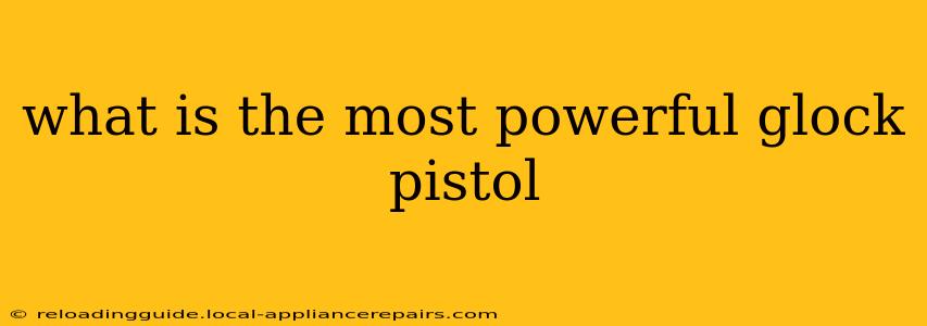 what is the most powerful glock pistol