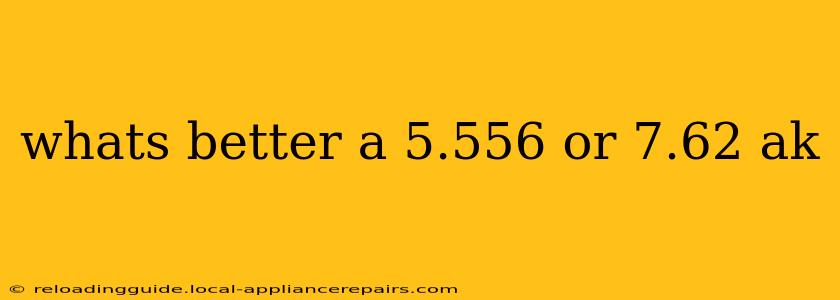 whats better a 5.556 or 7.62 ak