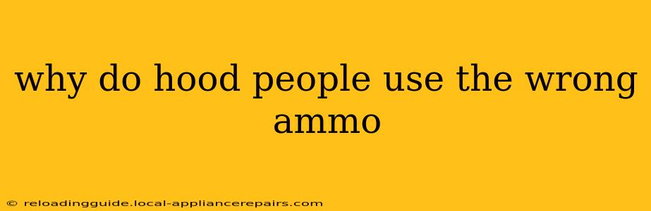 why do hood people use the wrong ammo